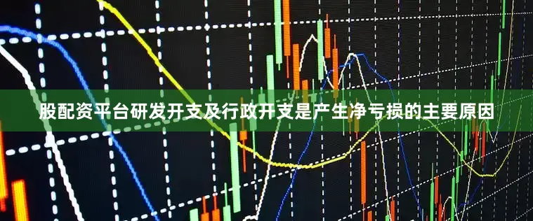 股配资平台研发开支及行政开支是产生净亏损的主要原因