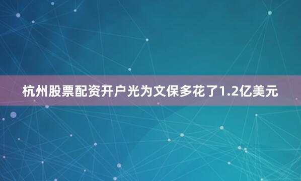 杭州股票配资开户光为文保多花了1.2亿美元
