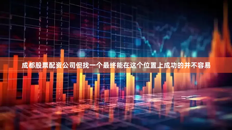 成都股票配资公司但找一个最终能在这个位置上成功的并不容易