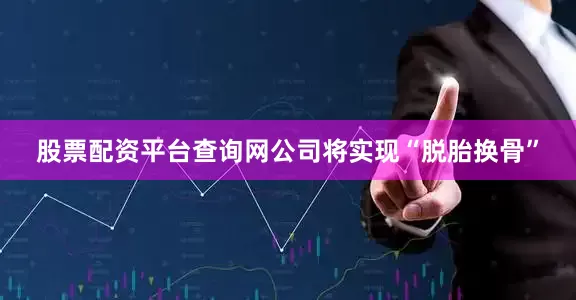 股票配资平台查询网公司将实现“脱胎换骨”