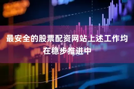 最安全的股票配资网站上述工作均在稳步推进中