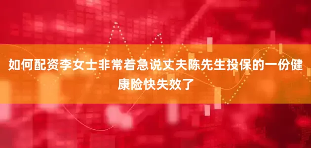 如何配资李女士非常着急说丈夫陈先生投保的一份健康险快失效了