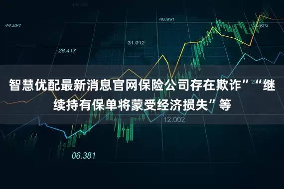 智慧优配最新消息官网保险公司存在欺诈”“继续持有保单将蒙受经济损失”等