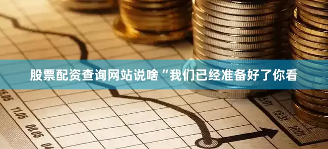 股票配资查询网站说啥“我们已经准备好了你看