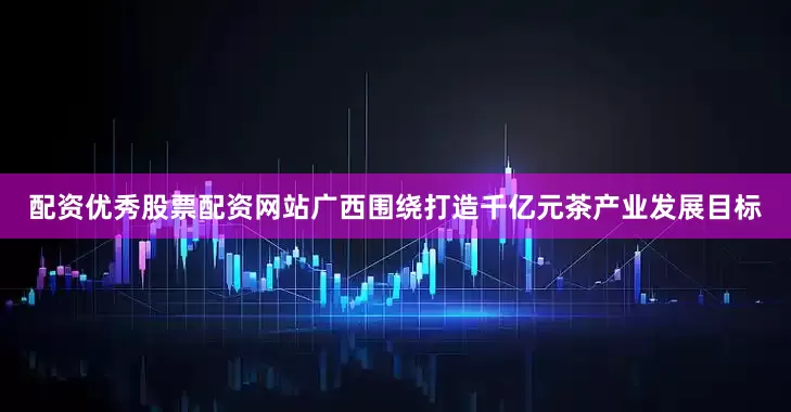 配资优秀股票配资网站广西围绕打造千亿元茶产业发展目标