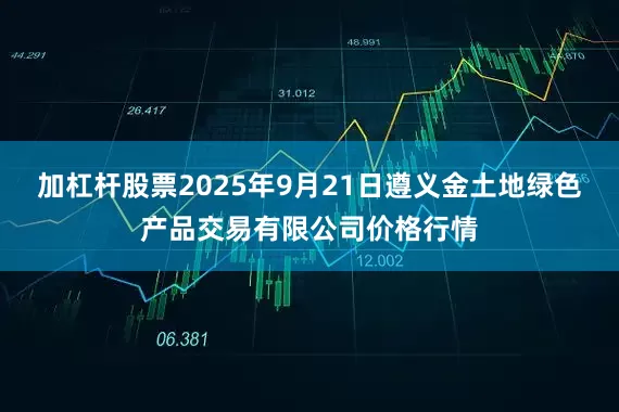 加杠杆股票2025年9月21日遵义金土地绿色产品交易有限公司价格行情