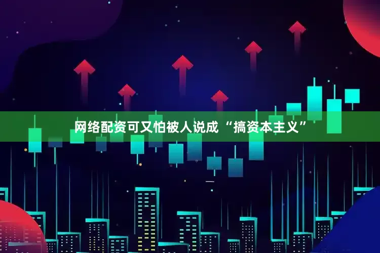 网络配资可又怕被人说成 “搞资本主义”