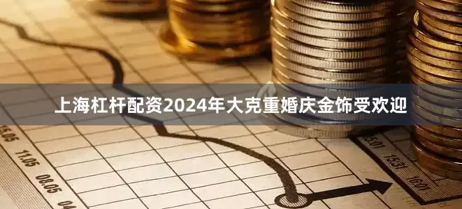 上海杠杆配资2024年大克重婚庆金饰受欢迎