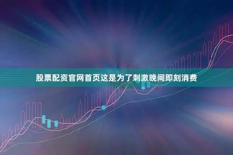 股票配资官网首页这是为了刺激晚间即刻消费