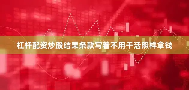 杠杆配资炒股结果条款写着不用干活照样拿钱
