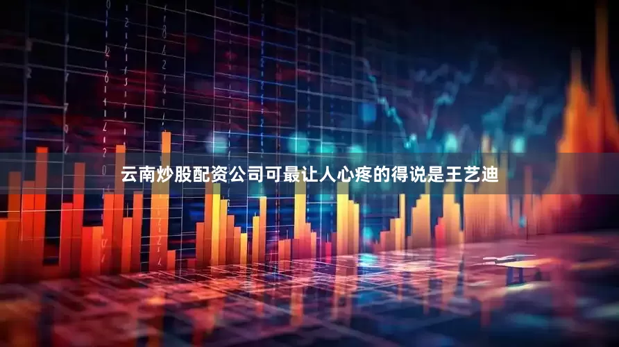云南炒股配资公司可最让人心疼的得说是王艺迪