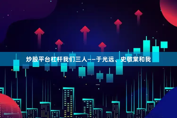 炒股平台杠杆我们三人——于光远、史敬棠和我