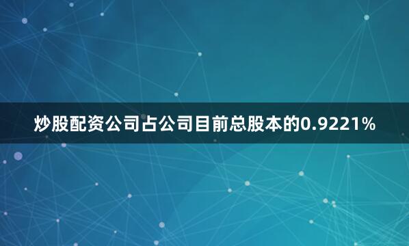 炒股配资公司占公司目前总股本的0.9221%