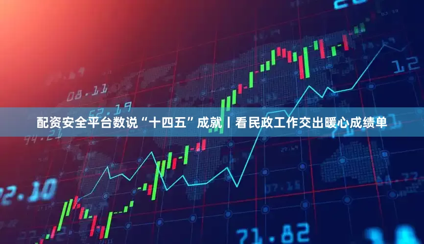配资安全平台数说“十四五”成就丨看民政工作交出暖心成绩单
