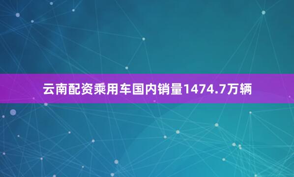 云南配资乘用车国内销量1474.7万辆