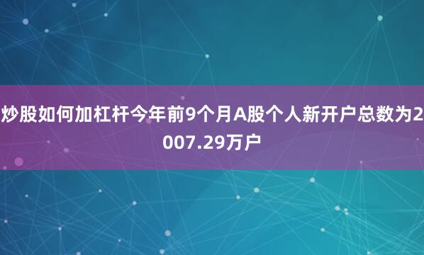 炒股如何加杠杆今年前9个月A股个人新开户总数为2007.29万户