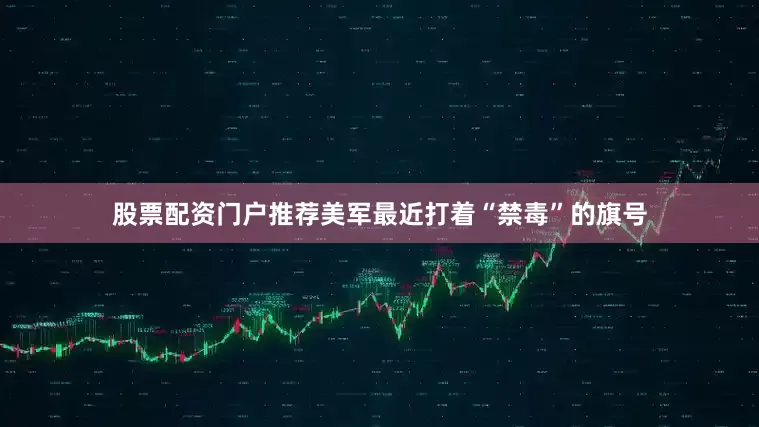 股票配资门户推荐美军最近打着“禁毒”的旗号