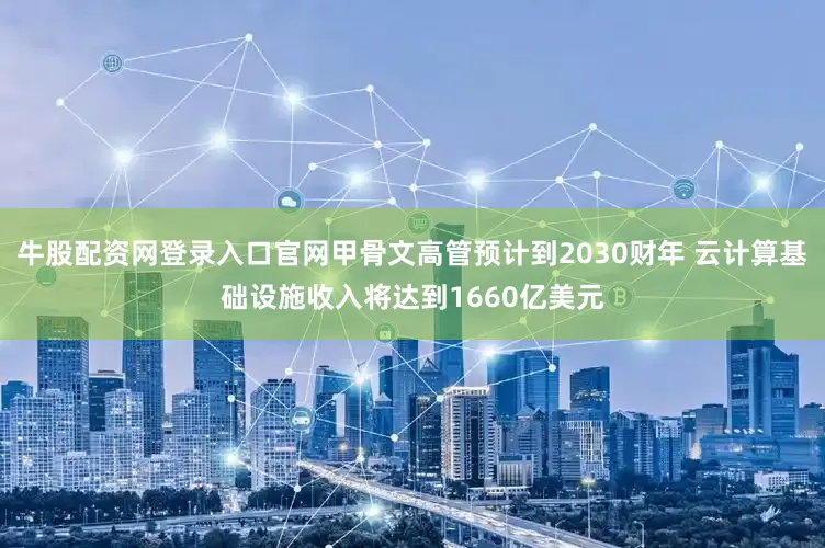 牛股配资网登录入口官网甲骨文高管预计到2030财年 云计算基础设施收入将达到1660亿美元