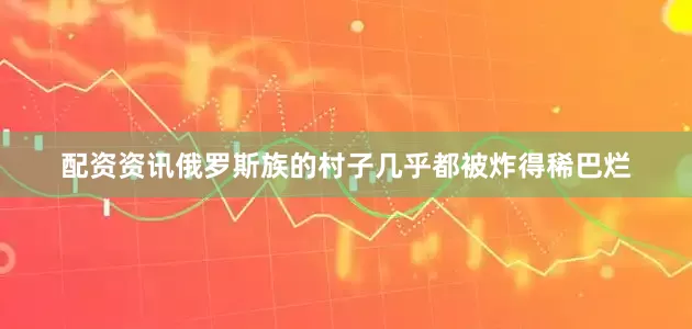 配资资讯俄罗斯族的村子几乎都被炸得稀巴烂