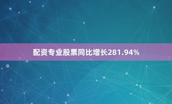 配资专业股票同比增长281.94%