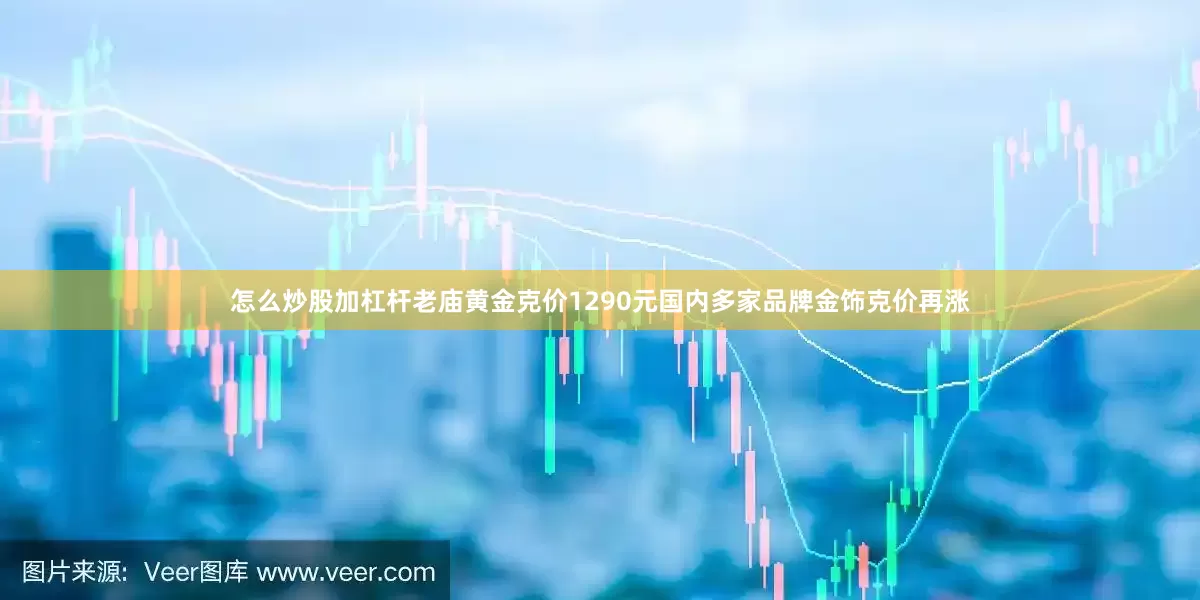 怎么炒股加杠杆老庙黄金克价1290元国内多家品牌金饰克价再涨